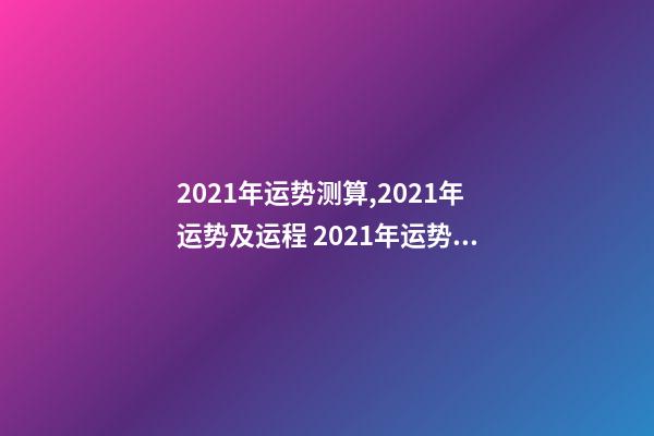 2021年运势测算,2021年运势及运程 2021年运势测试免费,测测你2021年你将走什么运-第1张-观点-玄机派